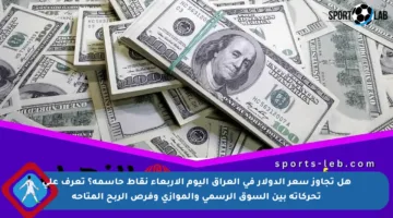 هل تجاوز سعر الدولار في العراق اليوم الأربعاء نقاط حاسمة؟ تعرف على تحركاته بين السوق الرسمي والموازي وفرص الربح المتاحة
